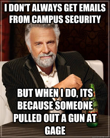 I don't always get emails from campus security but when I do, its because someone pulled out a gun at gage  The Most Interesting Man In The World