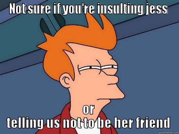 NOT SURE IF YOU'RE INSULTING JESS OR TELLING US NOT TO BE HER FRIEND Futurama Fry