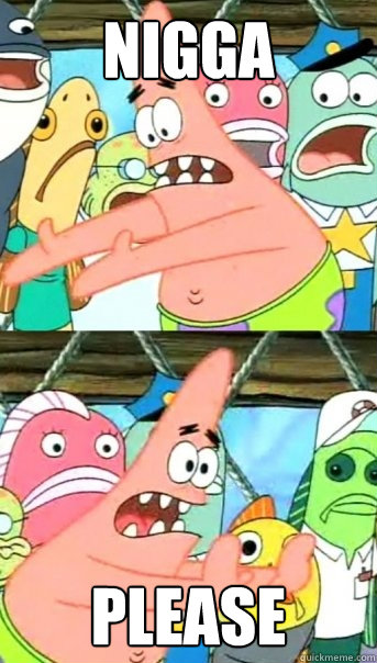 Nigga please  Push it somewhere else Patrick