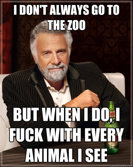 I don't always go to the zoo But when I do, i fuck with every animal i see  The Most Interesting Man In The World