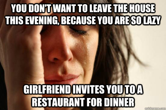 You don't want to leave the house this evening, because you are so lazy Girlfriend invites you to a restaurant for dinner  First World Problems