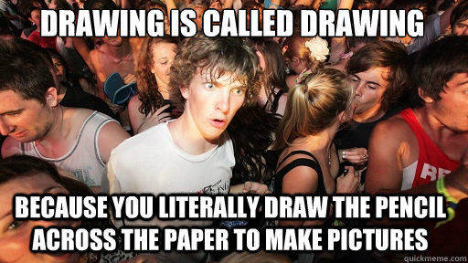 Drawing is called drawing
 because you literally draw the pencil across the paper to make pictures  Sudden Clarity Clarence