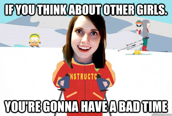 If you think about other girls.  You're gonna have a bad time - If you think about other girls.  You're gonna have a bad time  Overly Attached Girlfriend Ski Instructor