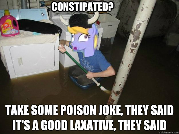 Constipated? Take some poison joke, they said
It's a good laxative, they said - Constipated? Take some poison joke, they said
It's a good laxative, they said  Plothurt Brony