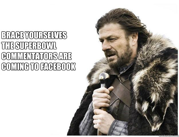 Brace yourselves
The superbowl 
commentators are 
coming to facebook  Imminent Ned