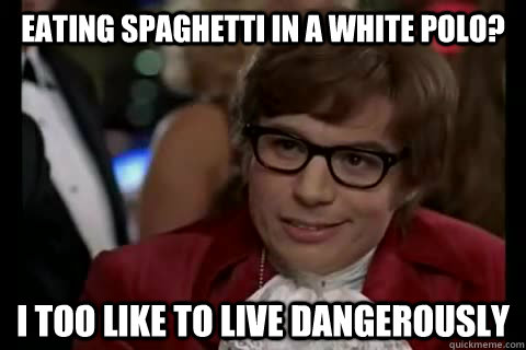 eating spaghetti in a white polo? i too like to live dangerously  Dangerously - Austin Powers
