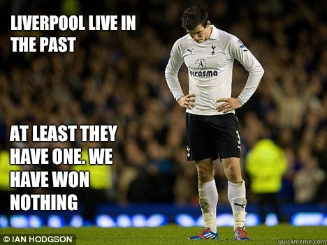 Liverpool live in the past

 At least they have one. We have won nothing  Sad Tottenham