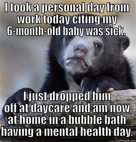 I TOOK A PERSONAL DAY FROM WORK TODAY CITING MY 6-MONTH-OLD BABY WAS SICK.  I JUST DROPPED HIM OFF AT DAYCARE AND AM NOW AT HOME IN A BUBBLE BATH HAVING A MENTAL HEALTH DAY. Confession Bear