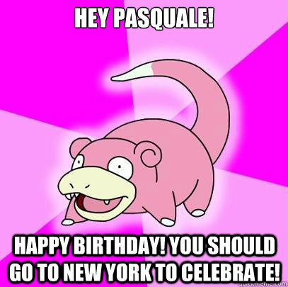 Hey Pasquale! Happy Birthday! You should go to New York to Celebrate!  Slowpoke