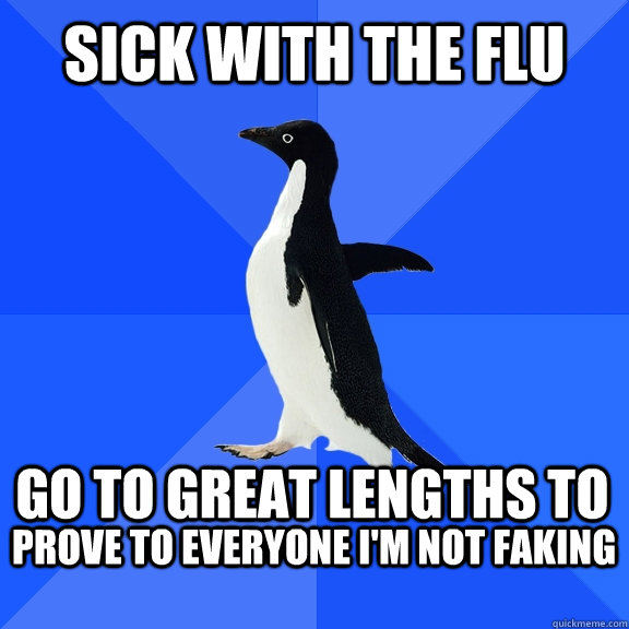 Sick with the flu Go to great lengths to prove to everyone I'm not faking    Socially Awkward Penguin