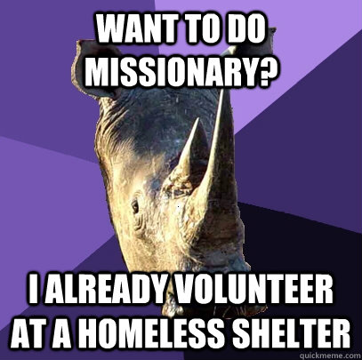 want to do missionary? I already volunteer at a homeless shelter  Sexually Oblivious Rhino