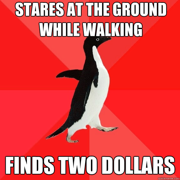 Stares at the ground while walking Finds two dollars  Socially Awesome Penguin