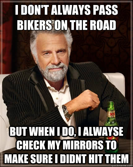 I don't always pass bikers on the road But when i do, i alwayse check my mirrors to make sure i didnt hit them  The Most Interesting Man In The World
