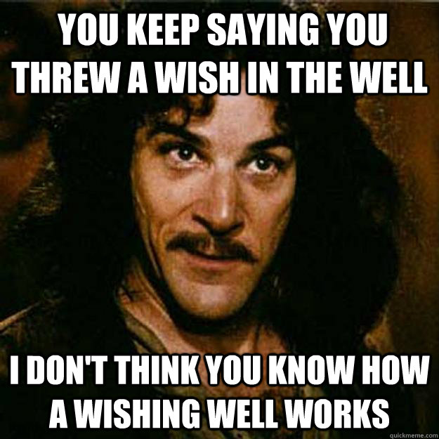  You keep saying you threw a wish in the well I don't think you know how a wishing well works -  You keep saying you threw a wish in the well I don't think you know how a wishing well works  Inigo Montoya
