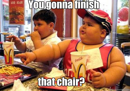 You gonna finish  that chair?  Fat Mcdonalds kid