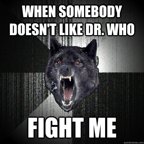 when somebody doesn't like Dr. Who FIGHT ME  Insanity Wolf