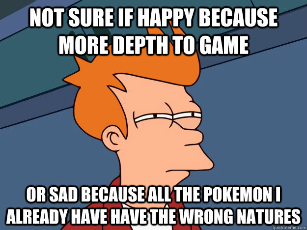 Not sure if happy because more depth to game Or sad because all the pokemon i already have have the wrong natures  