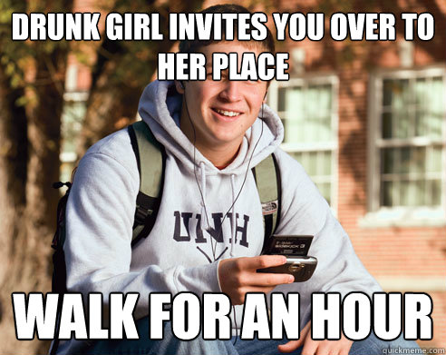 Drunk girl invites you over to her place WALK FOR AN HOUR  College Freshman