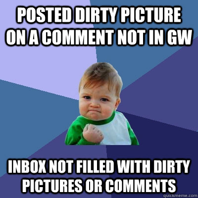 Posted dirty picture on a comment not in GW Inbox not filled with dirty pictures or comments - Posted dirty picture on a comment not in GW Inbox not filled with dirty pictures or comments  Success Kid