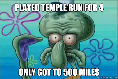 Played temple run for 4 hours only got to 500 miles  Fed up squidward