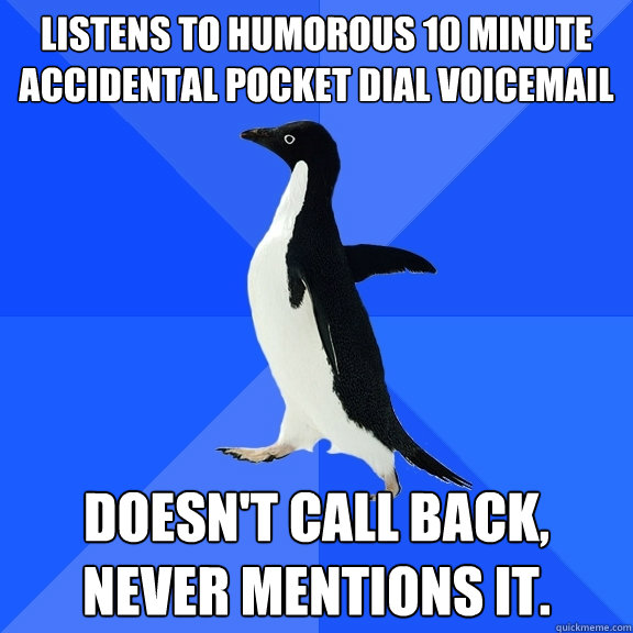 Listens to humorous 10 minute accidental pocket dial voicemail Doesn't call back, never mentions it.  - Listens to humorous 10 minute accidental pocket dial voicemail Doesn't call back, never mentions it.   Socially Awkward Penguin