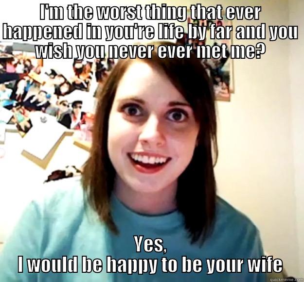 I'M THE WORST THING THAT EVER HAPPENED IN YOU'RE LIFE BY FAR AND YOU WISH YOU NEVER EVER MET ME? YES, I WOULD BE HAPPY TO BE YOUR WIFE Overly Attached Girlfriend