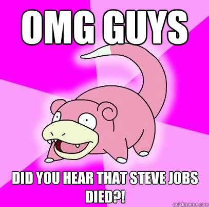 omg guys did you hear that Steve jobs died?!  Slowpoke