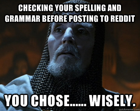 checking your spelling and grammar before posting to reddit you chose...... wisely.  