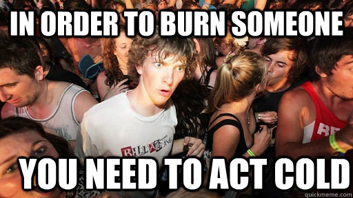 In order to burn someone You need to act cold - In order to burn someone You need to act cold  Sudden Clarity Clarence