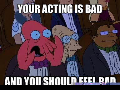Your Acting is bad And you should feel bad  X is bad and you should feel bad