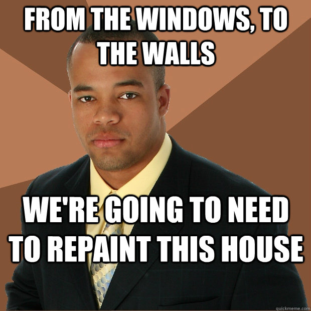 From the windows, to the walls we're going to need to repaint this house  Successful Black Man