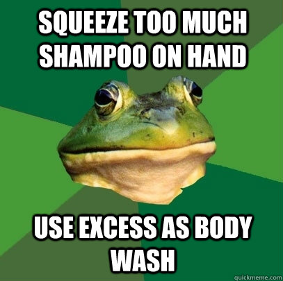 Squeeze too much shampoo on hand Use excess as body wash  Foul Bachelor Frog