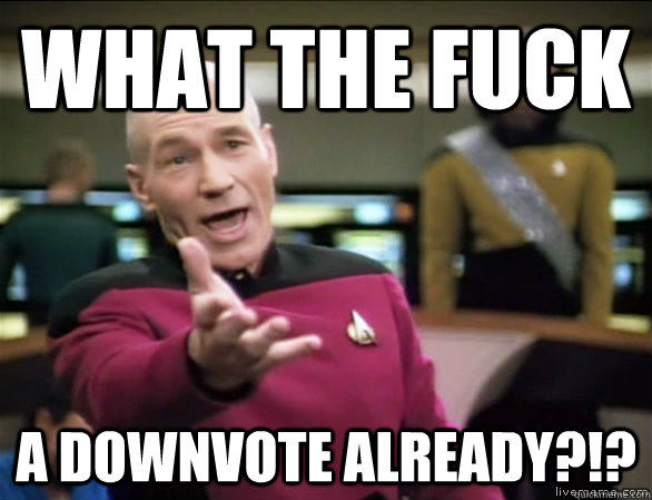 what the fuck a downvote already?!?  Annoyed Picard HD
