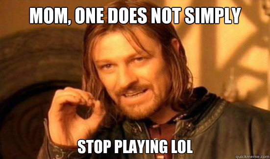 Mom, one does not simply stop playing lol  Boromir