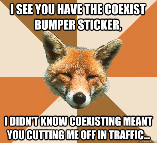 I see you have the coexist bumper sticker, I didn't know coexisting meant you cutting me off in traffic... - I see you have the coexist bumper sticker, I didn't know coexisting meant you cutting me off in traffic...  Condescending Fox