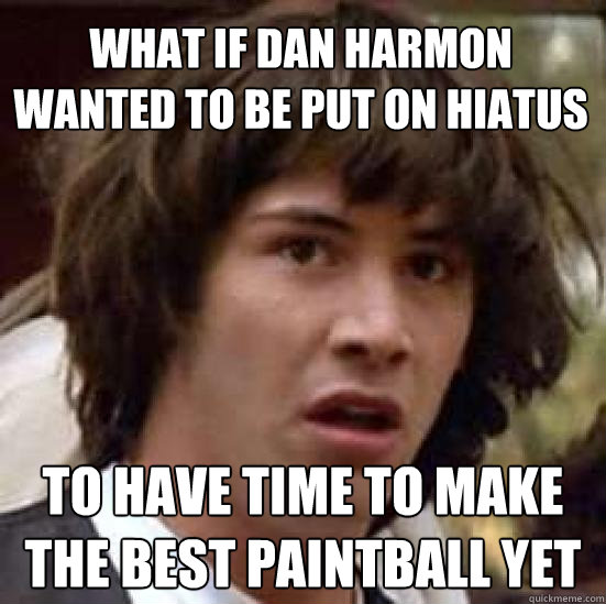 What if Dan Harmon WANTED to be put on hiatus To have time to make the best paintball yet - What if Dan Harmon WANTED to be put on hiatus To have time to make the best paintball yet  conspiracy keanu