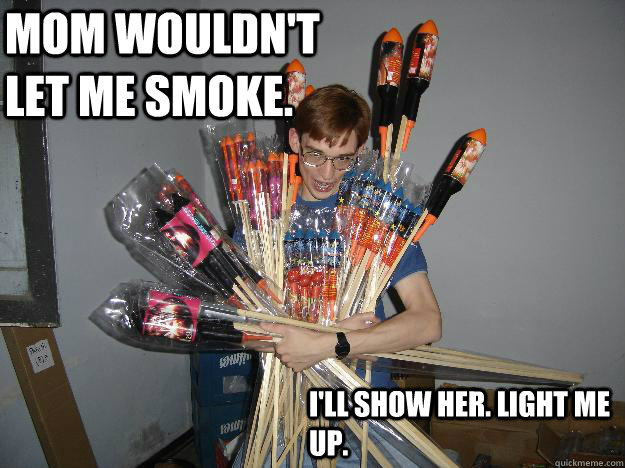 Mom wouldn't let me smoke. I'll show her. Light me up.  Crazy Fireworks Nerd