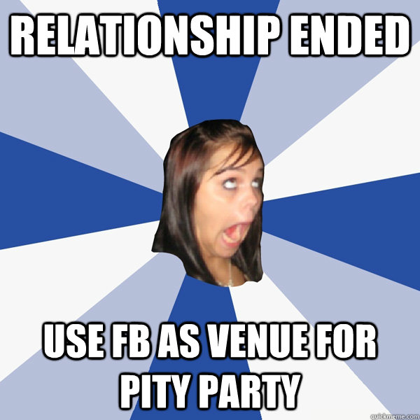 Relationship ended use fb as venue for pity party  Annoying Facebook Girl