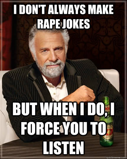 i don't always make rape jokes but when i do, i force you to listen  The Most Interesting Man In The World