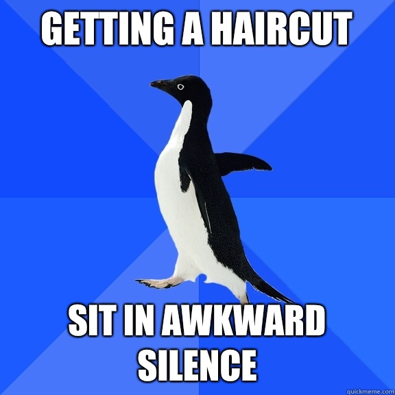 Getting a haircut Sit in awkward silence  Socially Awkward Penguin