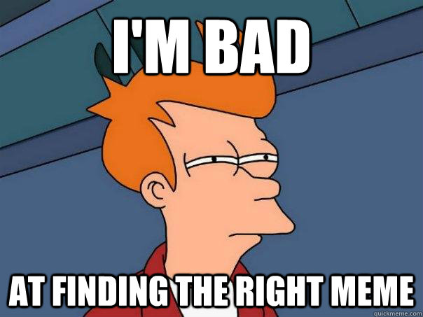 I'm bad at finding the right meme  Futurama Fry