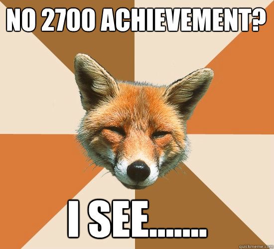 No 2700 achievement?
 I see.......  Condescending Fox