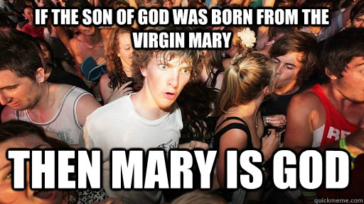 If the son of god was born from the virgin mary then mary is god  Sudden Clarity Clarence