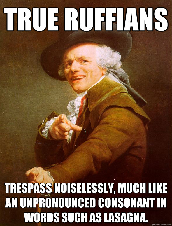 True ruffians trespass noiselessly, much like an unpronounced consonant in words such as lasagna.  Joseph Ducreux