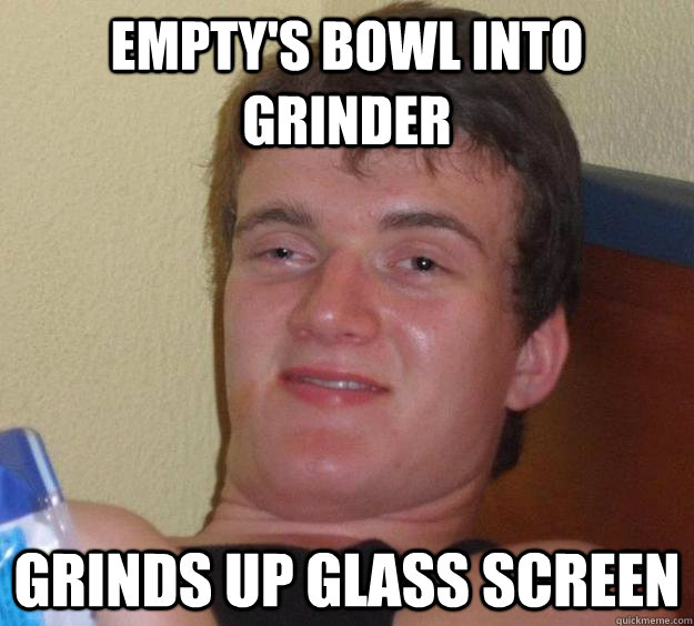 Empty's bowl into grinder grinds up glass screen  10 Guy