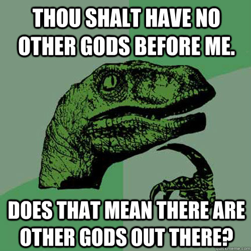 Thou shalt have no other gods before me. Does that mean there are other gods out there?  Philosoraptor