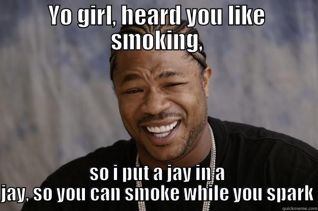 YO GIRL, HEARD YOU LIKE SMOKING, SO I PUT A JAY IN A JAY, SO YOU CAN SMOKE WHILE YOU SPARK Xzibit meme