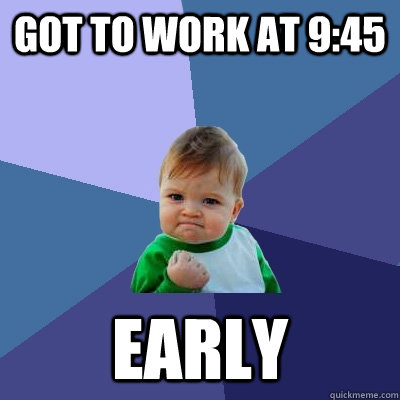 Got to work at 9:45 early - Got to work at 9:45 early  Success Kid