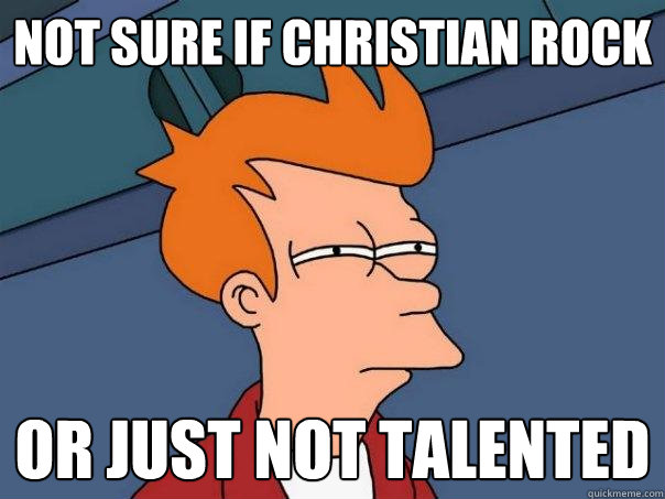 not sure if Christian rock Or just not talented  Futurama Fry