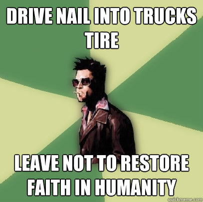 drive nail into trucks tire leave not to restore faith in humanity  Helpful Tyler Durden